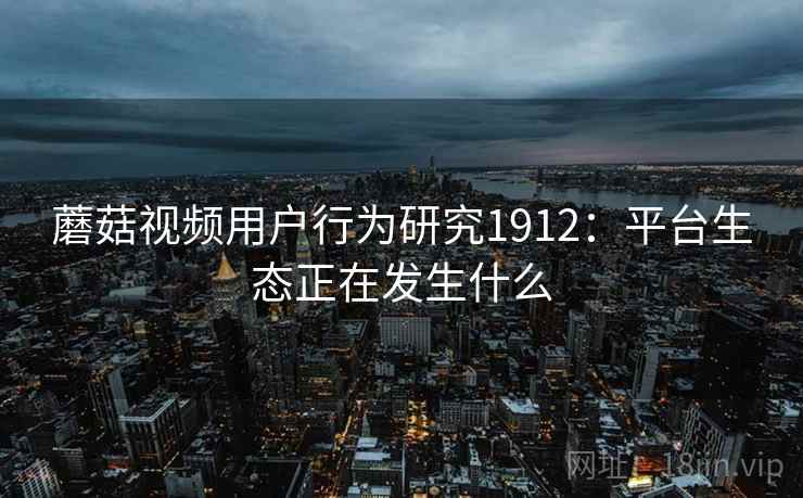蘑菇视频用户行为研究1912:平台生态正在发生什么 第2张 蘑菇视频用户行为研究1912:平台生态正在发生什么 第2张