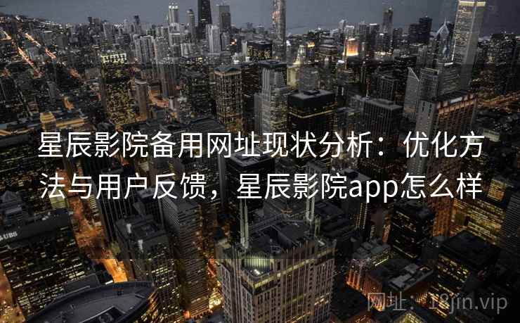 星辰影院备用网址现状分析：优化方法与用户反馈，星辰影院app怎么样  第2张