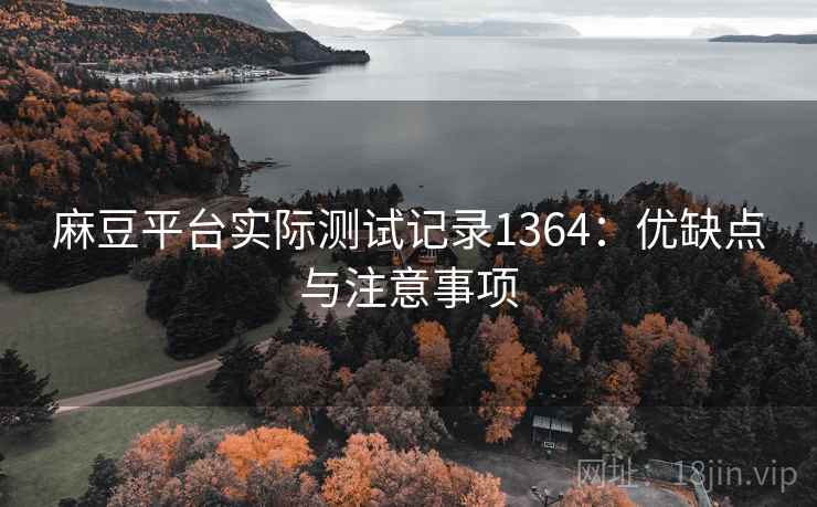 麻豆平台实际测试记录1364:优缺点与注意事项 第1张 麻豆平台实际测试记录1364:优缺点与注意事项 第1张