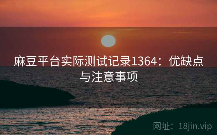 麻豆平台实际测试记录1364:优缺点与注意事项 第2张 麻豆平台实际测试记录1364:优缺点与注意事项 第2张