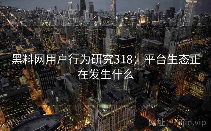 黑料网用户行为研究318：平台生态正在发生什么  第1张