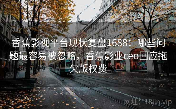 香蕉影视平台现状复盘1688：哪些问题最容易被忽略，香蕉影业ceo回应拖欠版权费  第1张