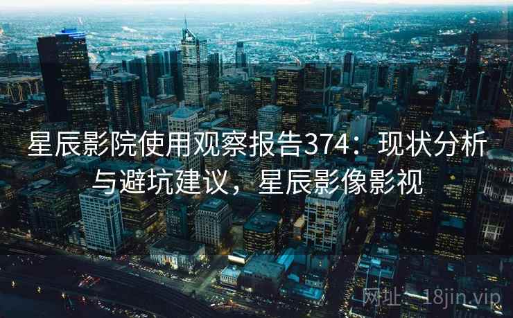 星辰影院使用观察报告374：现状分析与避坑建议，星辰影像影视  第1张