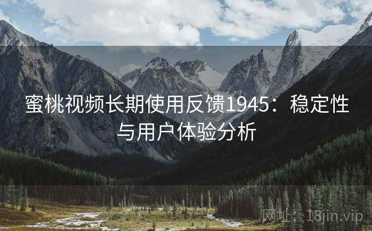 蜜桃视频长期使用反馈1945：稳定性与用户体验分析  第1张