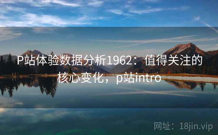 P站体验数据分析1962：值得关注的核心变化，p站intro  第2张