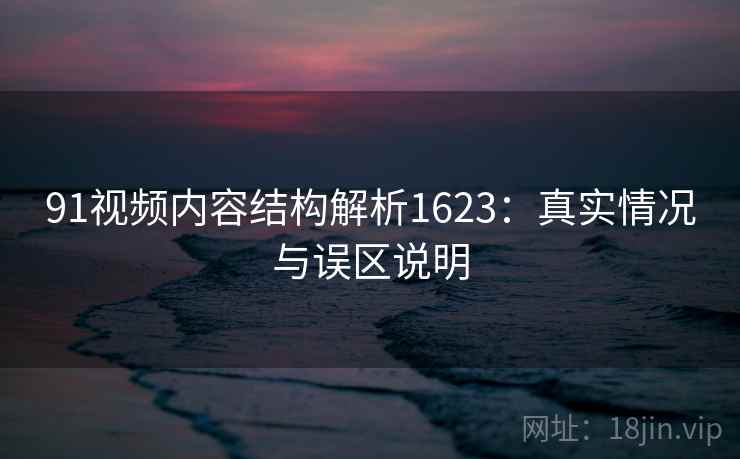 91视频内容结构解析1623：真实情况与误区说明  第2张