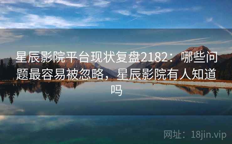 星辰影院平台现状复盘2182：哪些问题最容易被忽略，星辰影院有人知道吗  第1张