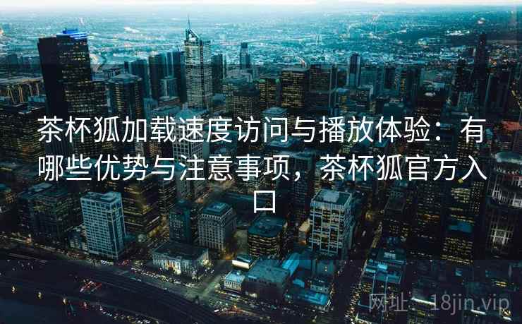 茶杯狐加载速度访问与播放体验:有哪些优势与注意事项,茶杯狐官方入口 第1张 茶杯狐加载速度访问与播放体验:有哪些优势与注意事项,茶杯狐官方入口 第1张