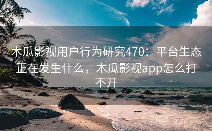 木瓜影视用户行为研究470：平台生态正在发生什么，木瓜影视app怎么打不开  第2张