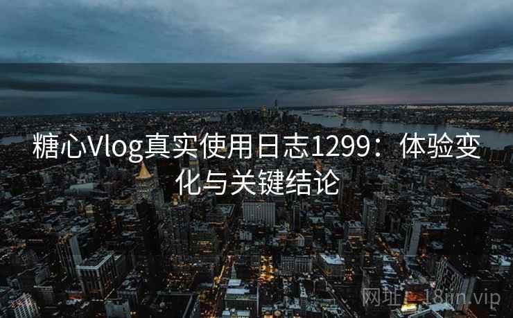 糖心Vlog真实使用日志1299：体验变化与关键结论  第2张