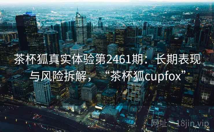 茶杯狐真实体验第2461期：长期表现与风险拆解，“茶杯狐cupfox”  第2张