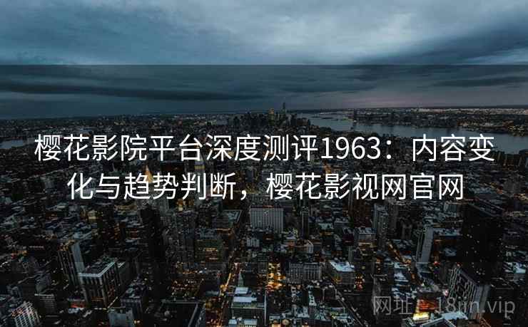 樱花影院平台深度测评1963：内容变化与趋势判断，樱花影视网官网  第1张