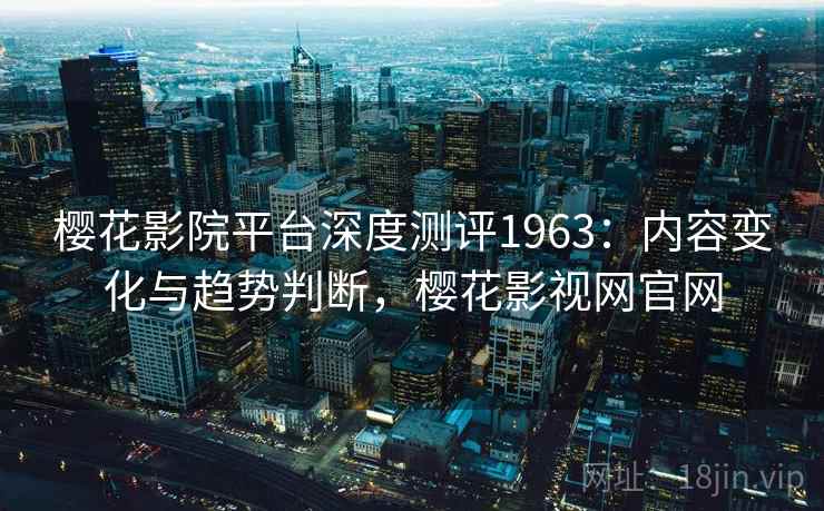 樱花影院平台深度测评1963：内容变化与趋势判断，樱花影视网官网  第2张