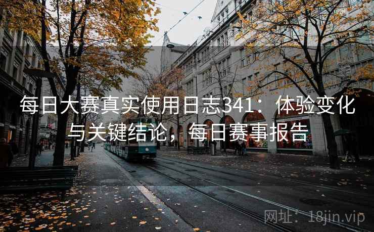 每日大赛真实使用日志341：体验变化与关键结论，每日赛事报告  第1张
