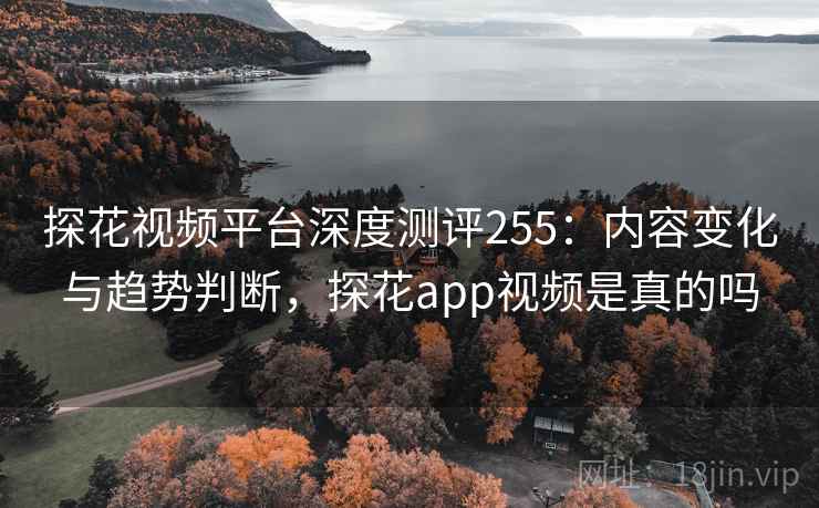 探花视频平台深度测评255：内容变化与趋势判断，探花app视频是真的吗  第2张
