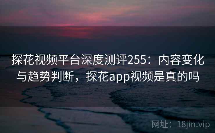 探花视频平台深度测评255：内容变化与趋势判断，探花app视频是真的吗  第1张