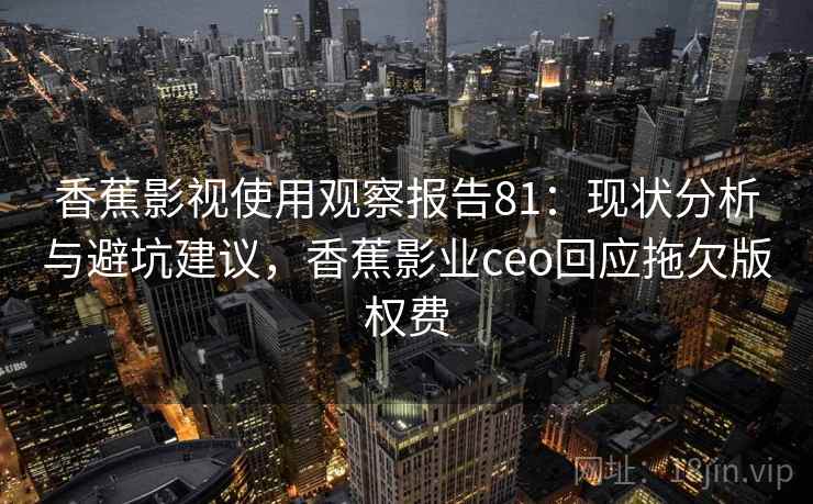 香蕉影视使用观察报告81：现状分析与避坑建议，香蕉影业ceo回应拖欠版权费  第2张