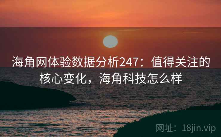 海角网体验数据分析247:值得关注的核心变化,海角科技怎么样 第2张 海角网体验数据分析247:值得关注的核心变化,海角科技怎么样 第2张