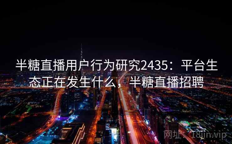 半糖直播用户行为研究2435：平台生态正在发生什么，半糖直播招聘  第2张