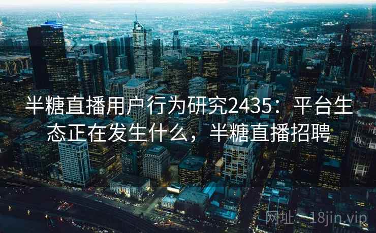 半糖直播用户行为研究2435：平台生态正在发生什么，半糖直播招聘  第1张