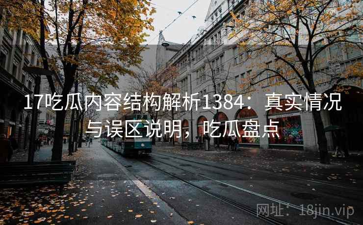 17吃瓜内容结构解析1384：真实情况与误区说明，吃瓜盘点  第2张