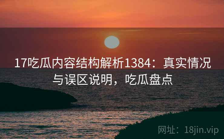 17吃瓜内容结构解析1384：真实情况与误区说明，吃瓜盘点  第1张