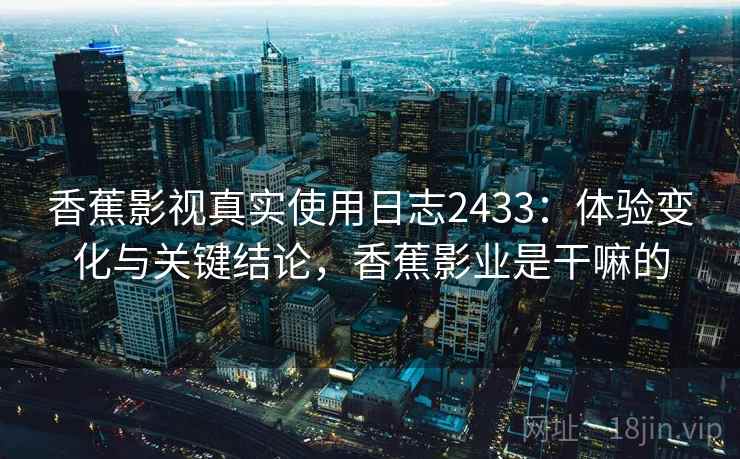 香蕉影视真实使用日志2433:体验变化与关键结论,香蕉影业是干嘛的 第2张 香蕉影视真实使用日志2433:体验变化与关键结论,香蕉影业是干嘛的 第2张