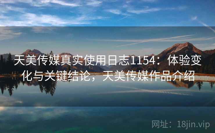 天美传媒真实使用日志1154：体验变化与关键结论，天美传媒作品介绍  第1张