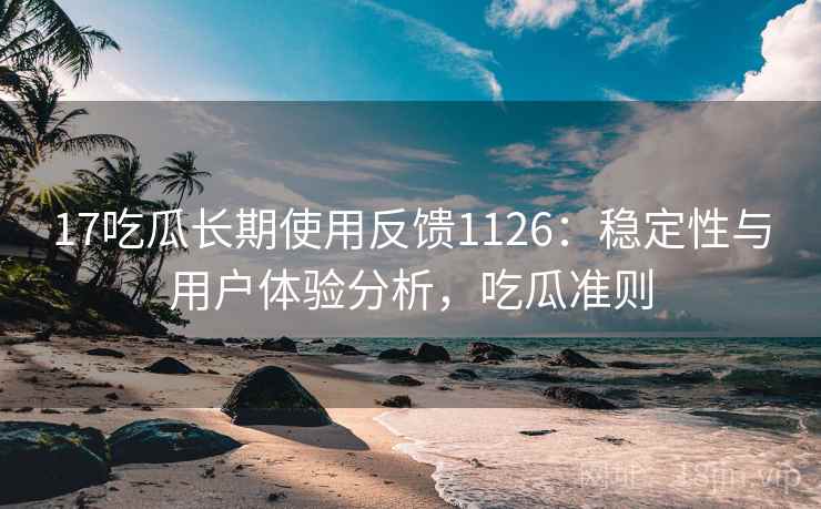 17吃瓜长期使用反馈1126:稳定性与用户体验分析,吃瓜准则 第1张 17吃瓜长期使用反馈1126:稳定性与用户体验分析,吃瓜准则 第1张