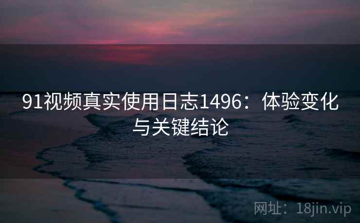 91视频真实使用日志1496:体验变化与关键结论 第2张 91视频真实使用日志1496:体验变化与关键结论 第2张