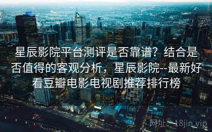 星辰影院平台测评是否靠谱？结合是否值得的客观分析，星辰影院--最新好看豆瓣电影电视剧推荐排行榜  第1张