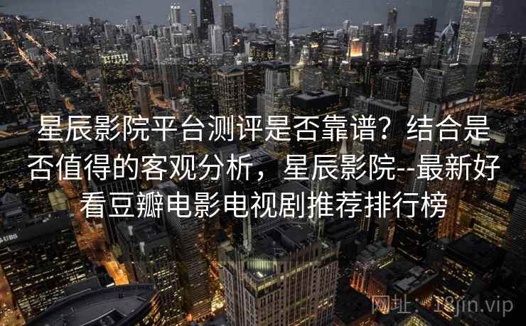 星辰影院平台测评是否靠谱？结合是否值得的客观分析，星辰影院--最新好看豆瓣电影电视剧推荐排行榜  第2张