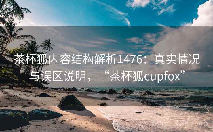 茶杯狐内容结构解析1476：真实情况与误区说明，“茶杯狐cupfox”  第1张