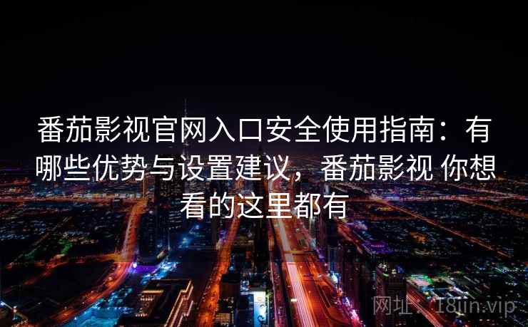番茄影视官网入口安全使用指南:有哪些优势与设置建议,番茄影视 你想看的这里都有 第1张 番茄影视官网入口安全使用指南:有哪些优势与设置建议,番茄影视 你想看的这里都有 第1张