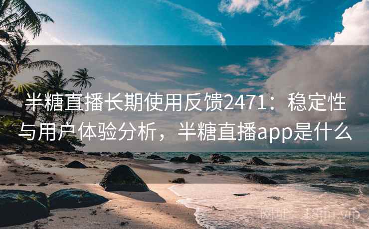 半糖直播长期使用反馈2471:稳定性与用户体验分析,半糖直播app是什么 第2张 半糖直播长期使用反馈2471:稳定性与用户体验分析,半糖直播app是什么 第2张