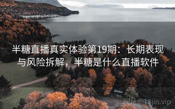 半糖直播真实体验第19期：长期表现与风险拆解，半糖是什么直播软件  第1张
