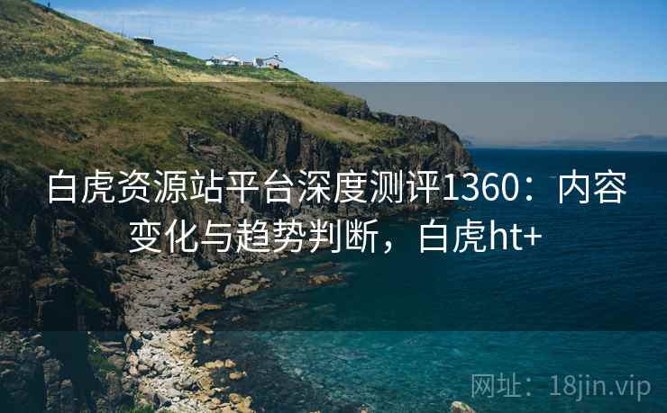 白虎资源站平台深度测评1360:内容变化与趋势判断,白虎ht+ 第2张 白虎资源站平台深度测评1360:内容变化与趋势判断,白虎ht+ 第2张
