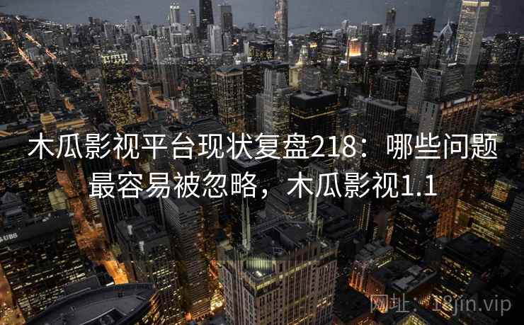 木瓜影视平台现状复盘218：哪些问题最容易被忽略，木瓜影视1.1  第2张