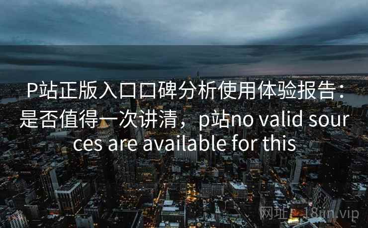P站正版入口口碑分析使用体验报告：是否值得一次讲清，p站no valid sources are available for this  第1张