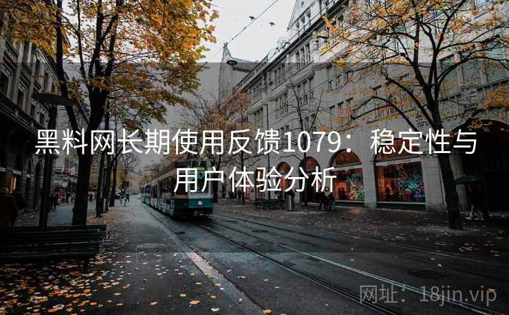 黑料网长期使用反馈1079：稳定性与用户体验分析  第1张