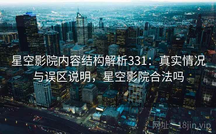 星空影院内容结构解析331：真实情况与误区说明，星空影院合法吗  第1张