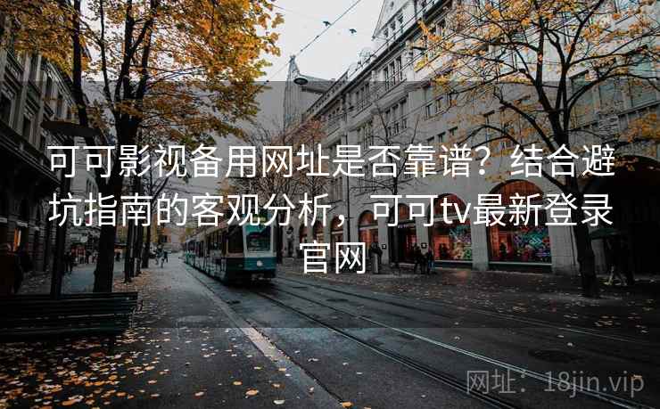 可可影视备用网址是否靠谱？结合避坑指南的客观分析，可可tv最新登录官网  第1张