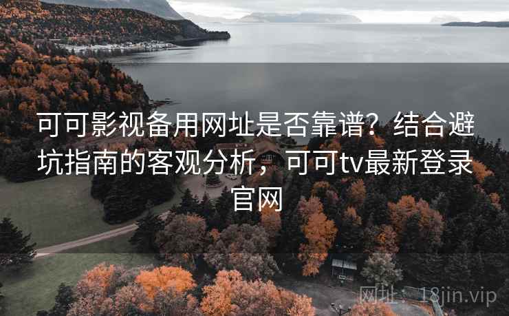 可可影视备用网址是否靠谱？结合避坑指南的客观分析，可可tv最新登录官网  第2张