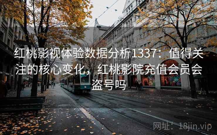红桃影视体验数据分析1337：值得关注的核心变化，红桃影院充值会员会盗号吗  第2张