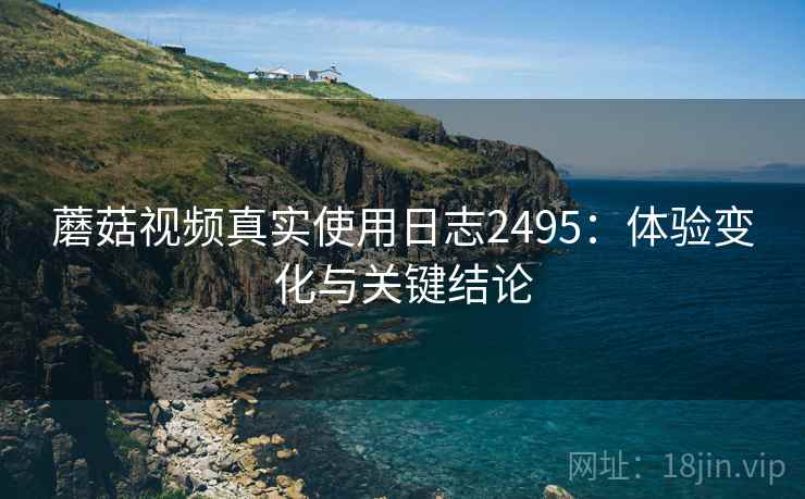 蘑菇视频真实使用日志2495：体验变化与关键结论  第1张