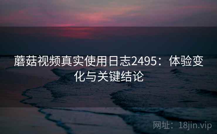 蘑菇视频真实使用日志2495：体验变化与关键结论  第2张