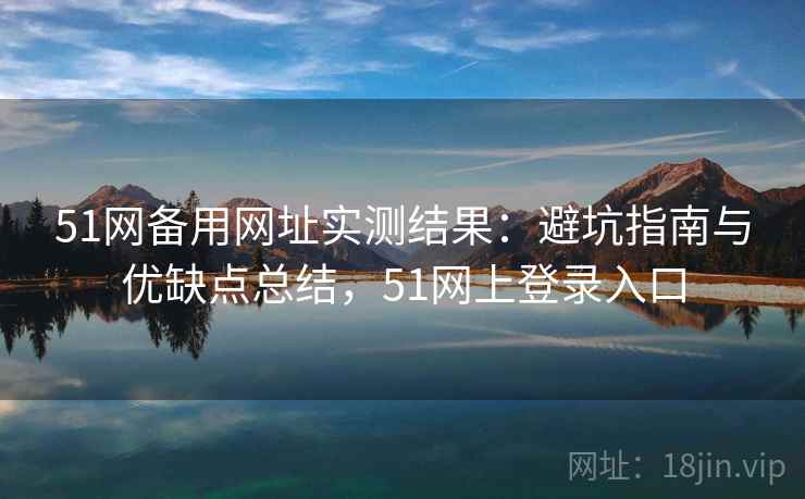 51网备用网址实测结果：避坑指南与优缺点总结，51网上登录入口  第1张