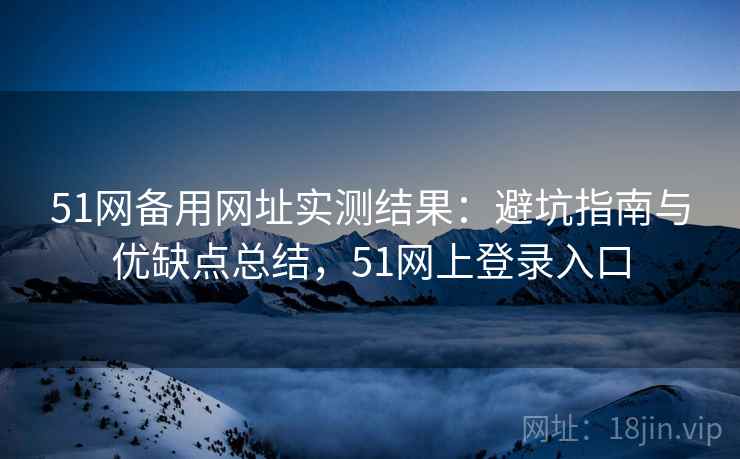 51网备用网址实测结果：避坑指南与优缺点总结，51网上登录入口  第2张