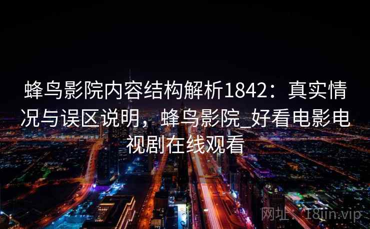 蜂鸟影院内容结构解析1842：真实情况与误区说明，蜂鸟影院_好看电影电视剧在线观看  第2张