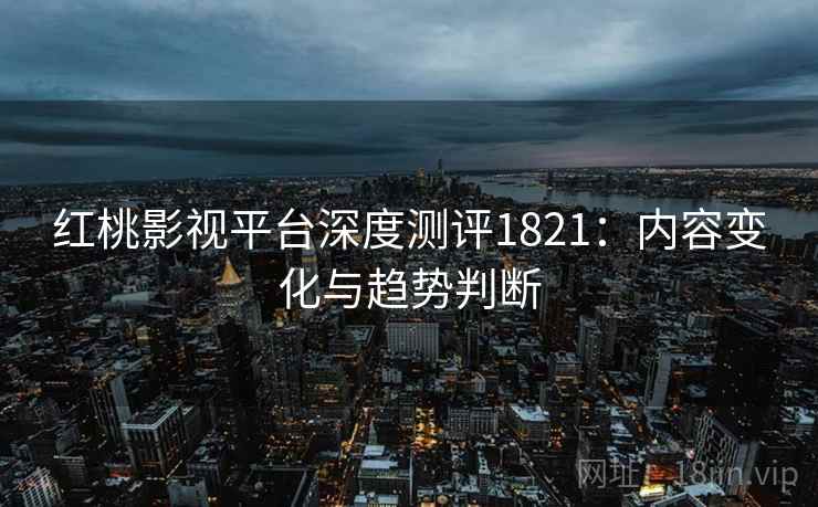 红桃影视平台深度测评1821：内容变化与趋势判断  第2张